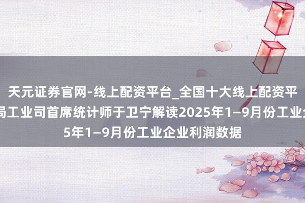 天元证券官网-线上配资平台_全国十大线上配资平台 国度统计局工业司首席统计师于卫宁解读2025年1—9月份工业企业利润数据