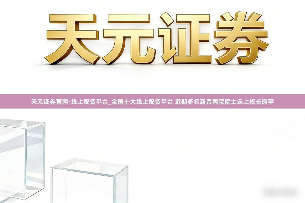 天元证券官网-线上配资平台_全国十大线上配资平台 近期多名新晋两院院士走上校长岗亭