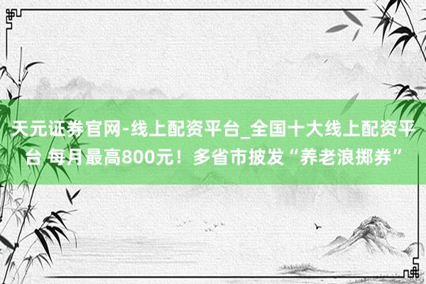 天元证券官网-线上配资平台_全国十大线上配资平台 每月最高800元！多省市披发“养老浪掷券”