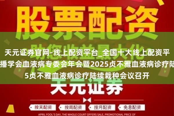 天元证券官网-线上配资平台_全国十大线上配资平台 陕西省医学传播学会血液病专委会年会暨2025贞不雅血液病诊疗陆续栽种会议召开