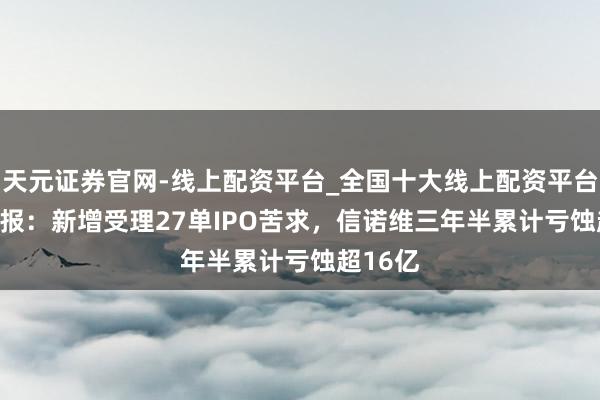 天元证券官网-线上配资平台_全国十大线上配资平台 IPO周报：新增受理27单IPO苦求，信诺维三年半累计亏蚀超16亿