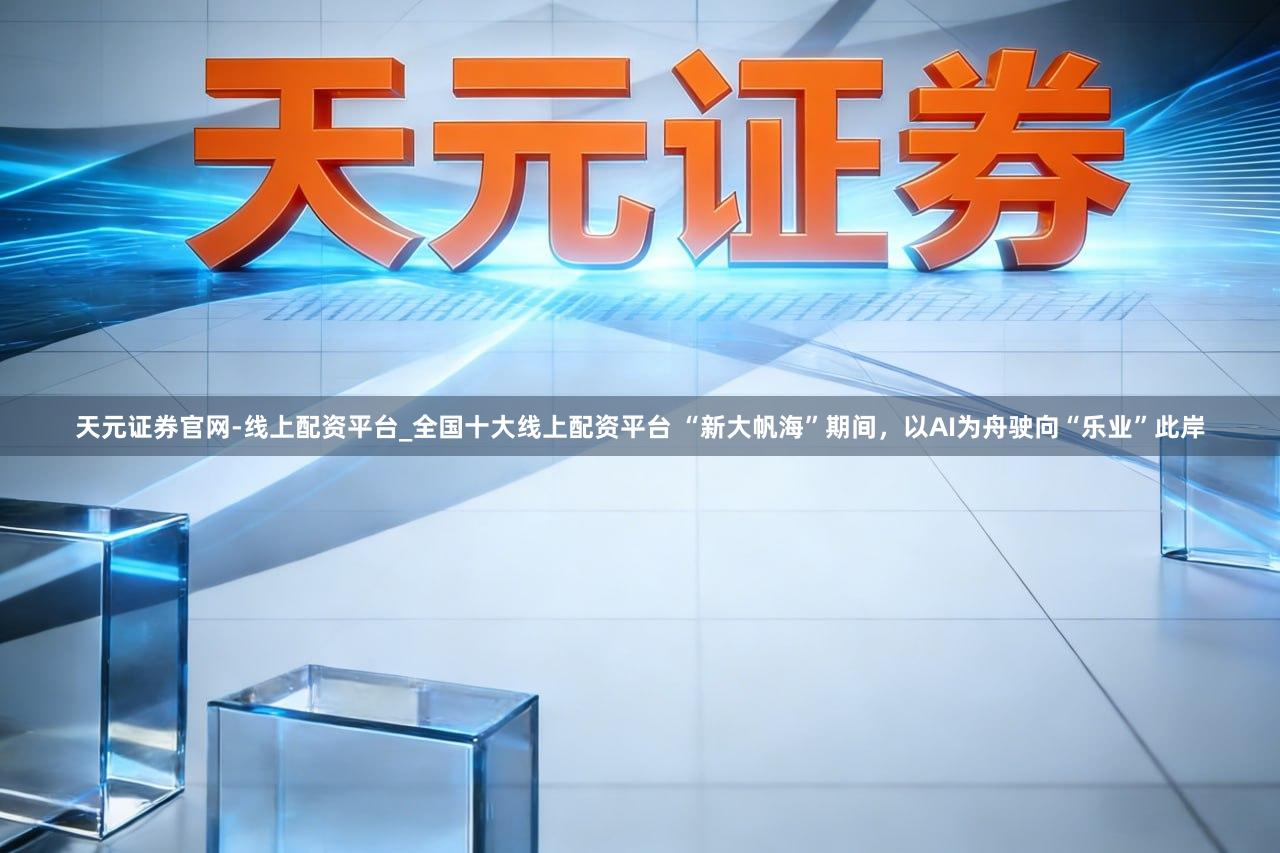 天元证券官网-线上配资平台_全国十大线上配资平台 “新大帆海”期间，以AI为舟驶向“乐业”此岸