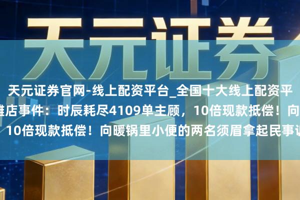 天元证券官网-线上配资平台_全国十大线上配资平台 海底捞恢复上国际滩店事件：时辰耗尽4109单主顾，10倍现款抵偿！向暖锅里小便的两名须眉拿起民事诉讼请求
