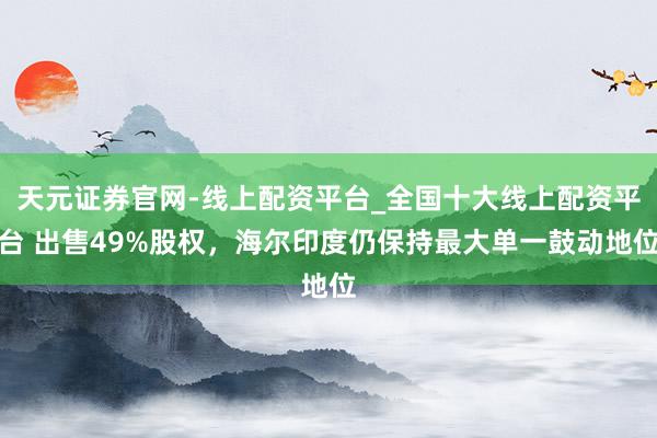 天元证券官网-线上配资平台_全国十大线上配资平台 出售49%股权，海尔印度仍保持最大单一鼓动地位