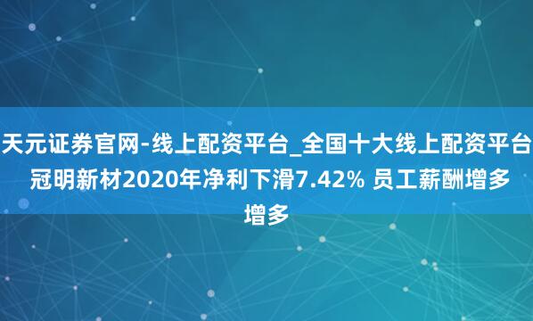 天元证券官网-线上配资平台_全国十大线上配资平台 冠明新材2020年净利下滑7.42% 员工薪酬增多
