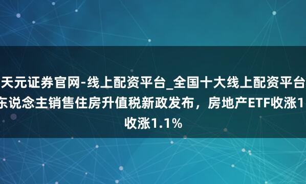 天元证券官网-线上配资平台_全国十大线上配资平台 个东说念主销售住房升值税新政发布，房地产ETF收涨1.1%
