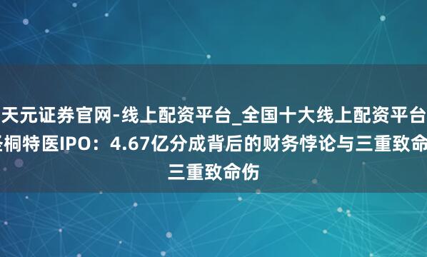 天元证券官网-线上配资平台_全国十大线上配资平台 圣桐特医IPO：4.67亿分成背后的财务悖论与三重致命伤