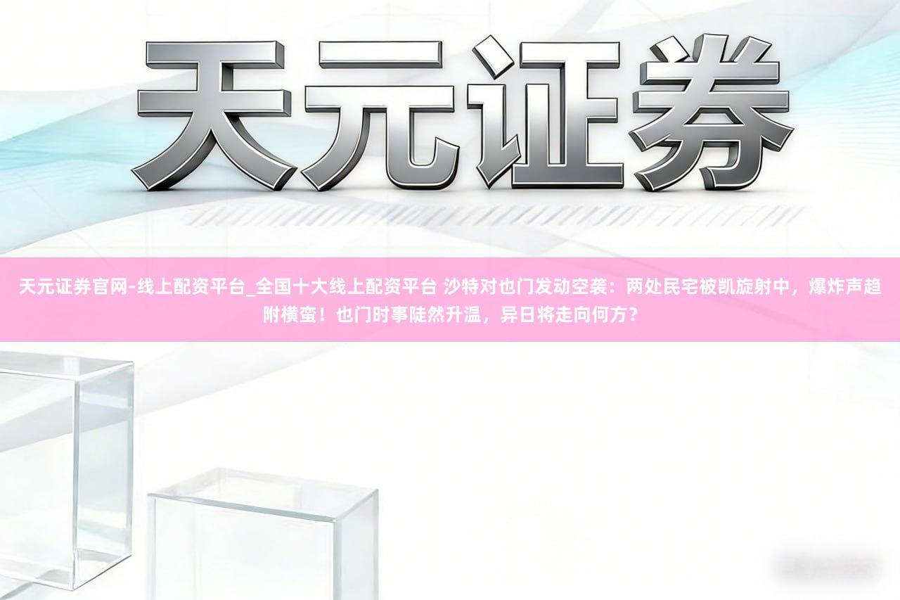 天元证券官网-线上配资平台_全国十大线上配资平台 沙特对也门发动空袭：两处民宅被凯旋射中，爆炸声趋附横蛮！也门时事陡然升温，异日将走向何方？