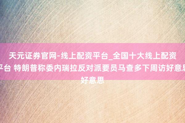 天元证券官网-线上配资平台_全国十大线上配资平台 特朗普称委内瑞拉反对派要员马查多下周访好意思
