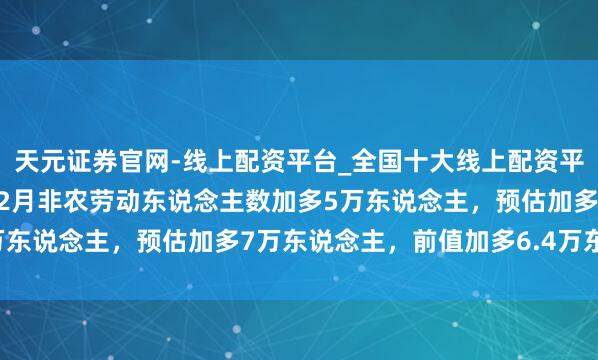 天元证券官网-线上配资平台_全国十大线上配资平台 好意思国2025年12月非农劳动东说念主数加多5万东说念主，预估加多7万东说念主，前值加多6.4万东说念主