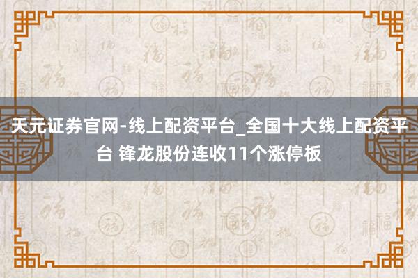 天元证券官网-线上配资平台_全国十大线上配资平台 锋龙股份连收11个涨停板