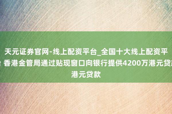 天元证券官网-线上配资平台_全国十大线上配资平台 香港金管局通过贴现窗口向银行提供4200万港元贷款