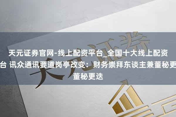 天元证券官网-线上配资平台_全国十大线上配资平台 讯众通讯要道岗亭改变：财务崇拜东谈主兼董秘更迭