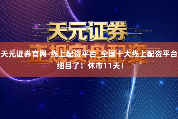 天元证券官网-线上配资平台_全国十大线上配资平台 细目了！休市11天！